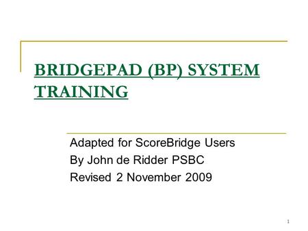 1 BRIDGEPAD (BP) SYSTEM TRAINING Adapted for ScoreBridge Users By John de Ridder PSBC Revised 2 November 2009.