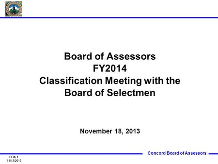 Concord Board of Assessors BOA 1 11/18/2013 Board of Assessors FY2014 Classification Meeting with the Board of Selectmen November 18, 2013.
