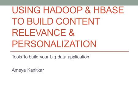 USING HADOOP & HBASE TO BUILD CONTENT RELEVANCE & PERSONALIZATION Tools to build your big data application Ameya Kanitkar.