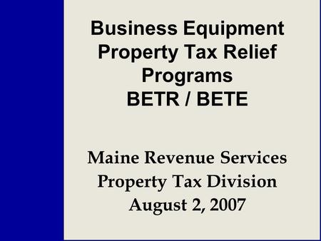Business Equipment Property Tax Relief Programs BETR / BETE Maine Revenue Services Property Tax Division August 2, 2007.