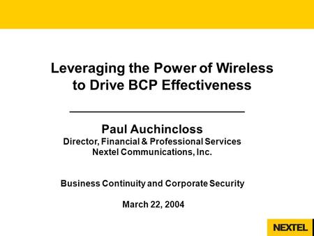 1 Leveraging the Power of Wireless to Drive BCP Effectiveness Paul Auchincloss Director, Financial & Professional Services Nextel Communications, Inc.