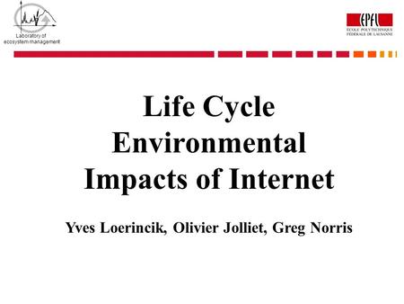 Laboratory of ecosystem management Life Cycle Environmental Impacts of Internet Yves Loerincik, Olivier Jolliet, Greg Norris.