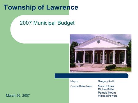 Township of Lawrence 2007 Municipal Budget March 26, 2007 MayorGregory Puliti Council MembersMark Holmes Richard Miller Pamela Mount Michael Powers.