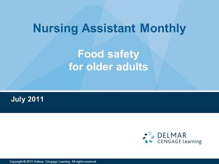 Nursing Assistant Monthly Copyright © 2011 Delmar, Cengage Learning. All rights reserved. Food safety for older adults July 2011.