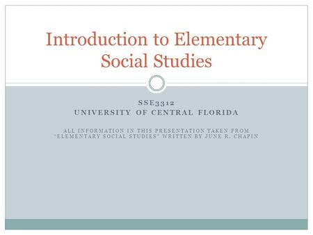 SSE3312 UNIVERSITY OF CENTRAL FLORIDA ALL INFORMATION IN THIS PRESENTATION TAKEN FROM “ELEMENTARY SOCIAL STUDIES” WRITTEN BY JUNE R. CHAPIN Introduction.