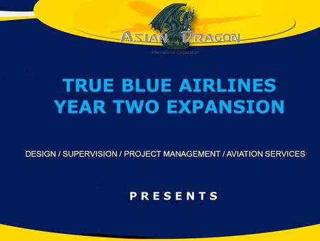 P R E S E N T S DESIGN / SUPERVISION / PROJECT MANAGEMENT / AVIATION SERVICES TRUE BLUE AIRLINES YEAR TWO EXPANSION.