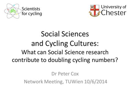 Social Sciences and Cycling Cultures: What can Social Science research contribute to doubling cycling numbers? Dr Peter Cox Network Meeting, TUWien 10/6/2014.