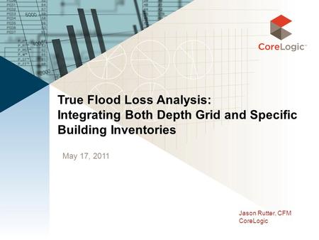 May 17, 2011 True Flood Loss Analysis: Integrating Both Depth Grid and Specific Building Inventories Jason Rutter, CFM CoreLogic.