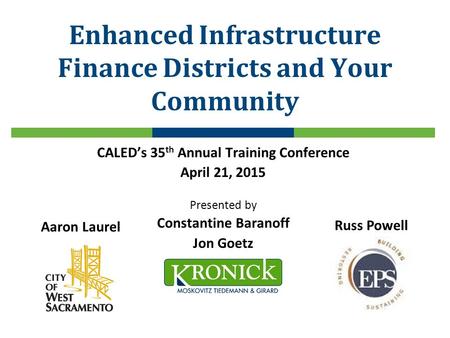 Enhanced Infrastructure Finance Districts and Your Community CALED’s 35 th Annual Training Conference April 21, 2015 Presented by Constantine Baranoff.