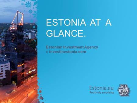 ESTONIA AT A GLANCE. Estonian Investment Agency » investinestonia.com.