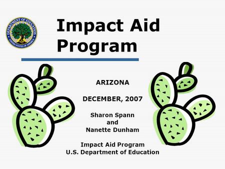 Impact Aid Program ARIZONA DECEMBER, 2007 Sharon Spann and Nanette Dunham Impact Aid Program U.S. Department of Education.