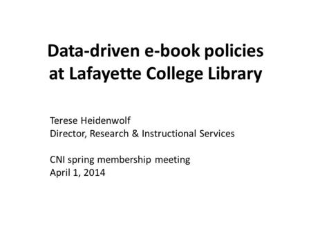 Data-driven e-book policies at Lafayette College Library Terese Heidenwolf Director, Research & Instructional Services CNI spring membership meeting April.