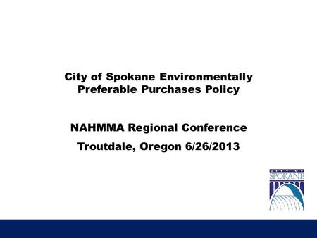 City of Spokane Environmentally Preferable Purchases Policy NAHMMA Regional Conference Troutdale, Oregon 6/26/2013.