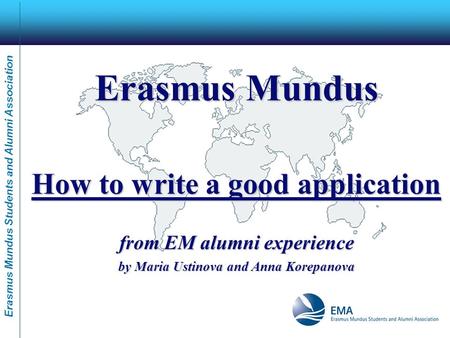 Erasmus Mundus Students and Alumni Association Erasmus Mundus How to write a good application from EM alumni experience by Maria Ustinova and Anna Korepanova.