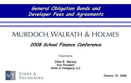 General Obligation Bonds and Developer Fees and Agreements 2008 School Finance Conference January 19, 2008 Presented by John R. Baracy Vice President Stone.