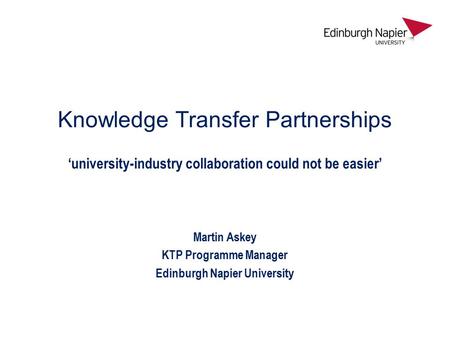 Knowledge Transfer Partnerships ‘university-industry collaboration could not be easier’ Martin Askey KTP Programme Manager Edinburgh Napier University.