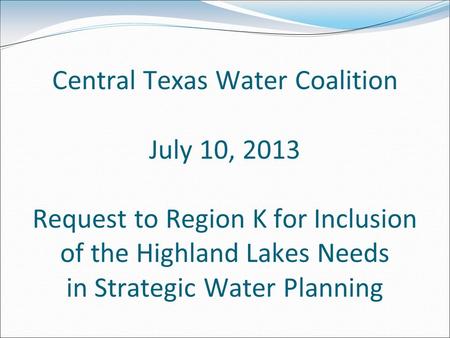 Central Texas Water Coalition July 10, 2013 Request to Region K for Inclusion of the Highland Lakes Needs in Strategic Water Planning.
