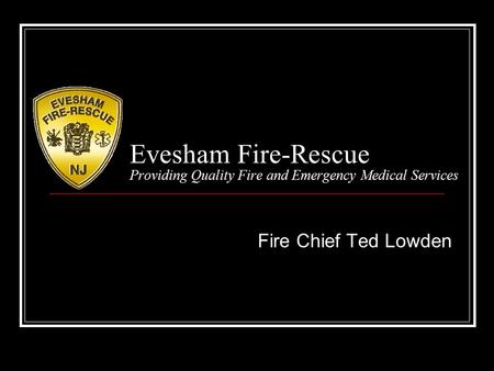 Evesham Fire-Rescue Providing Quality Fire and Emergency Medical Services Fire Chief Ted Lowden.