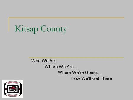 Kitsap County Who We Are Where We Are… Where We’re Going… How We’ll Get There.