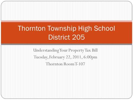 Understanding Your Property Tax Bill Tuesday, February 22, 2011, 6:00pm Thornton Room T-107 Thornton Township High School District 205.
