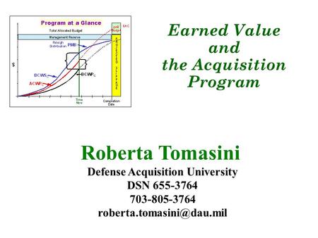 Roberta Tomasini Defense Acquisition University DSN 655-3764 703-805-3764 Earned Value and the Acquisition Program.