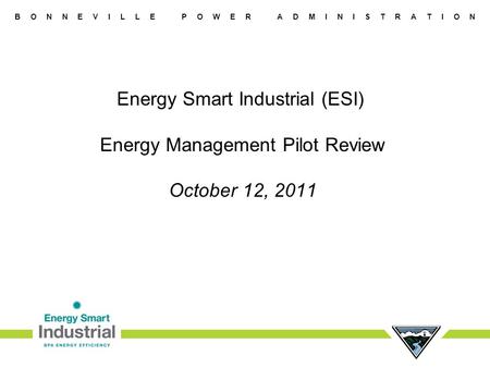 B O N N E V I L L E P O W E R A D M I N I S T R A T I O N Energy Smart Industrial (ESI) Energy Management Pilot Review October 12, 2011.