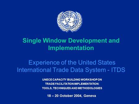 UNECE CAPACITY BUILDING WORKSHOP ON TRADE FACILITATION IMPLEMENTATION: TOOLS, TECHNIQUES AND METHODOLOGIES 18 – 20 October 2004, Geneva Single Window Development.
