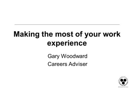 Making the most of your work experience Gary Woodward Careers Adviser.