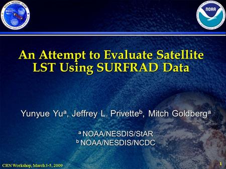 CRN Workshop, March 3-5, 2009 1 An Attempt to Evaluate Satellite LST Using SURFRAD Data Yunyue Yu a, Jeffrey L. Privette b, Mitch Goldberg a a NOAA/NESDIS/StAR.