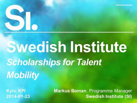 1 1 Swedish Institute Scholarships for Talent Mobility Markus Boman, Programme Manager Swedish Institute (SI) Kyiv, KPI 2014-01-23.