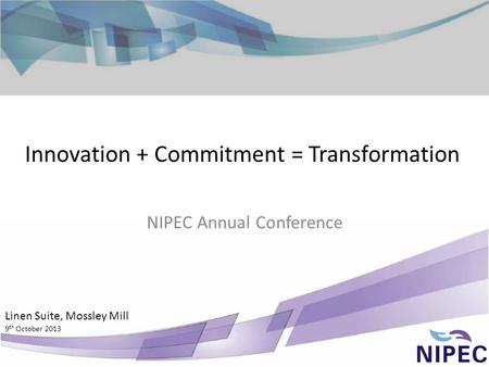 Innovation + Commitment = Transformation NIPEC Annual Conference Linen Suite, Mossley Mill 9 th October 2013.