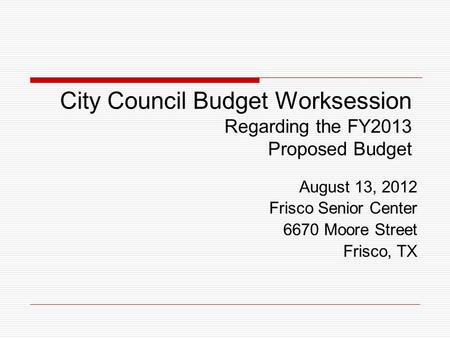 City Council Budget Worksession Regarding the FY2013 Proposed Budget August 13, 2012 Frisco Senior Center 6670 Moore Street Frisco, TX.