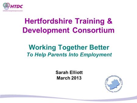 Hertfordshire Training & Development Consortium Working Together Better To Help Parents Into Employment Sarah Elliott March 2013.