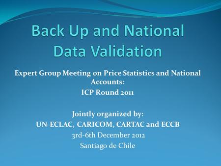 Expert Group Meeting on Price Statistics and National Accounts: ICP Round 2011 Jointly organized by: UN-ECLAC, CARICOM, CARTAC and ECCB 3rd-6th December.