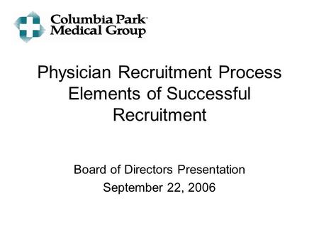 Physician Recruitment Process Elements of Successful Recruitment Board of Directors Presentation September 22, 2006.