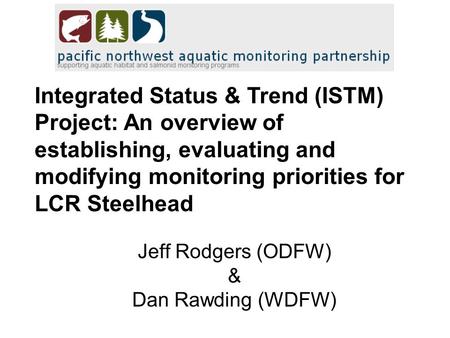 Integrated Status & Trend (ISTM) Project: An overview of establishing, evaluating and modifying monitoring priorities for LCR Steelhead Jeff Rodgers (ODFW)