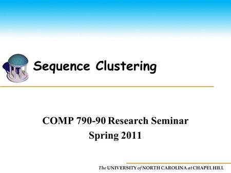 The UNIVERSITY of NORTH CAROLINA at CHAPEL HILL Sequence Clustering COMP 790-90 Research Seminar Spring 2011.