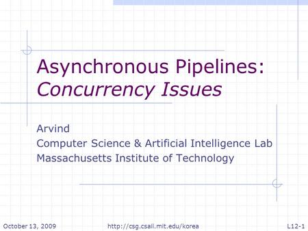 Asynchronous Pipelines: Concurrency Issues Arvind Computer Science & Artificial Intelligence Lab Massachusetts Institute of Technology October 13, 2009http://csg.csail.mit.edu/koreaL12-1.