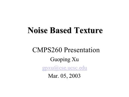 Noise Based Texture Noise Based Texture CMPS260 Presentation Guoping Xu Mar. 05, 2003.