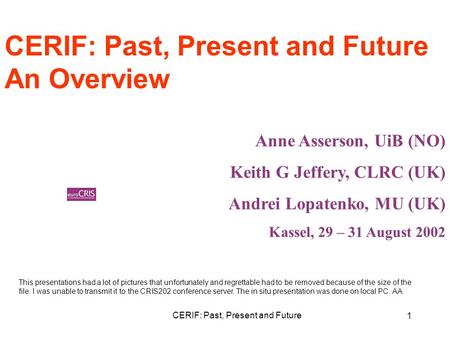 CERIF: Past, Present and Future 1 An Overview Anne Asserson, UiB (NO) Keith G Jeffery, CLRC (UK) Andrei Lopatenko, MU (UK) Kassel, 29 – 31 August 2002.