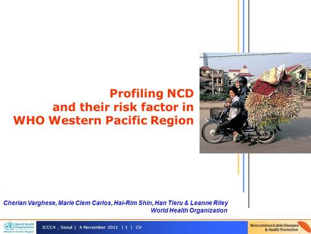 Noncommunicable Diseases & Health Promotion ICCC4, Seoul | 4 November 2011 | 1 | CV Profiling NCD and their risk factor in WHO Western Pacific Region Cherian.