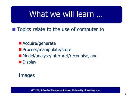 G52IIP, School of Computer Science, University of Nottingham What we will learn … Topics relate to the use of computer to Acquire/generate Process/manipulate/store.