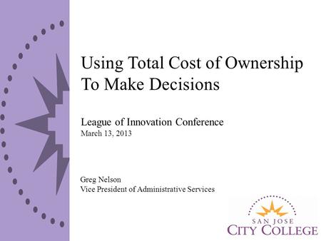 Using Total Cost of Ownership To Make Decisions League of Innovation Conference March 13, 2013 Greg Nelson Vice President of Administrative Services.