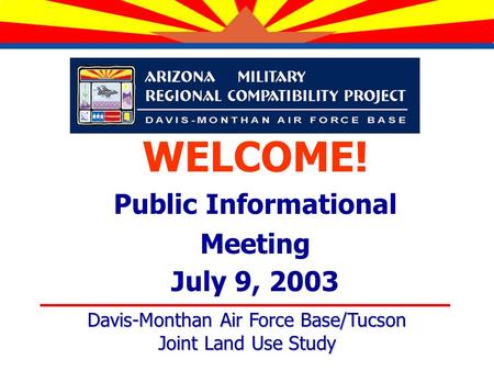 WELCOME! Public Informational Meeting July 9, 2003 Davis-Monthan Air Force Base/Tucson Joint Land Use Study.