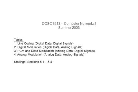 COSC 3213 – Computer Networks I Summer 2003 Topics: 1. Line Coding (Digital Data, Digital Signals) 2. Digital Modulation (Digital Data, Analog Signals)