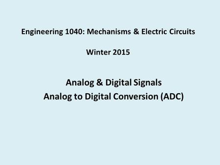 Engineering 1040: Mechanisms & Electric Circuits Winter 2015 Analog & Digital Signals Analog to Digital Conversion (ADC)