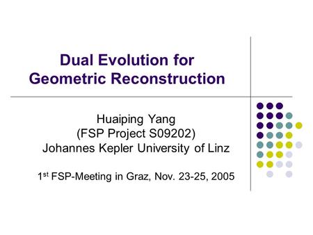 Dual Evolution for Geometric Reconstruction Huaiping Yang (FSP Project S09202) Johannes Kepler University of Linz 1 st FSP-Meeting in Graz, Nov. 23-25,