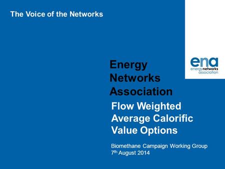 Energy Networks Association Flow Weighted Average Calorific Value Options Biomethane Campaign Working Group 7 th August 2014 The Voice of the Networks.