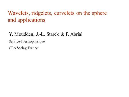 Wavelets, ridgelets, curvelets on the sphere and applications Y. Moudden, J.-L. Starck & P. Abrial Service d’Astrophysique CEA Saclay, France.