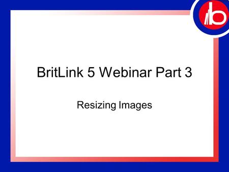 BritLink 5 Webinar Part 3 Resizing Images. Welcome! “BritLink 5 –Part 3” Hosted by: William Bourne, Britannia System Trainer Please MUTE your telephone.